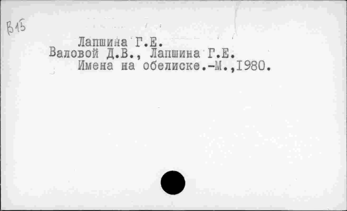 ﻿Лапшина Г.Е.
Валовой Д.В., Лапшина Г.Е.
Имена на обелиске.-М.,1980.